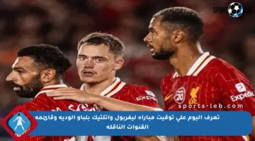 تعرف اليوم على توقيت مباراة ليفربول وأتلتيك بلباو الودية وقائمة القنوات الناقلة